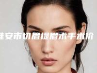 淮安市切眉提眉术手术价格(2025年淮安市切眉提眉术手术价格(价目)表免费一览)