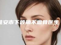 淮安市下颌角不磨骨医生排名上榜公立私立都有有你喜欢的吗(傅成扬医生私立机构强势入围)