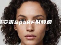 淮安市SpaRF射频瘦脸价格表(价目)收费一览-淮安市SpaRF射频瘦脸术大概价格是多少