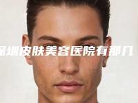 深圳皮肤美容医院有那几家可以做[深圳皮肤美容医院有那几家可以做激光]
