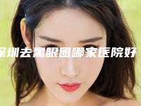 深圳去黑眼圈哪家医院好(深圳哪里去黑眼圈好)