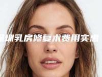 深圳乳房修复术费用实惠吗(深圳乳房修复术的价格盘点)
