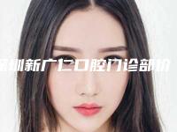 深圳新广仁口腔门诊部价目表全新隆重上线-舌侧隐形矫正价格及术后调理
