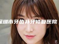 深圳市牙齿补牙修复医院上榜清单前十top榜一览（深圳市牙齿补牙修复口腔医院2025价格优惠情况）