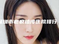 深圳市疤痕植皮医院排行榜前10位年度甄选-深圳奥美医疗美容诊所实力口碑认证