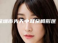 深圳市先天中耳朵畸形医生口碑榜TOP10谁比较厉害-王海波医生技术对比盘点