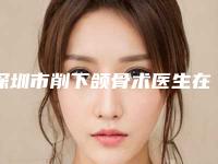 深圳市削下颌骨术医生在榜清单top10强口碑深究-王亚荣整形医生这人口碑好