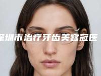 深圳市治疗牙齿美容冠医院排名top10口碑真不错(深圳市治疗牙齿美容冠口腔医院省内人气高)