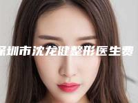 深圳市沈龙健整形医生费用表明细详细解密