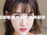 深圳市激光治疗碱璜瘤医院排行前十佳这几家不容错过(深圳广和整形美容门诊部行业领头)