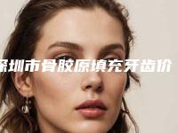 深圳市骨胶原填充牙齿价格(收费标准)在线分享-深圳市骨胶原填充牙齿价格