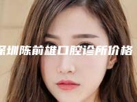 深圳陈前雄口腔诊所价格价位表2025新版种草推荐-附玻璃陶瓷修复体案例