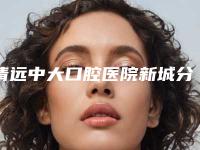 清远中大口腔医院新城分院_医生介绍好不好-价格(费用)清单详细在此