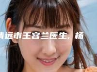 清远市王容兰医生,杨立峰医生从技术、口碑对比实力