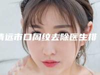 清远市口周纹去除医生排名top10大揭秘-清远市王剑锋整形医生