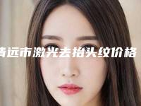 清远市激光去抬头纹价格(价目)表在线查看-清远市激光去抬头纹价格是多少术后如何护理