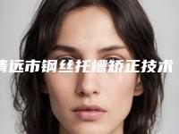 清远市钢丝托槽矫正技术美容医院排行-钢丝托槽矫正技术费用大约是多少呢