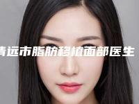 清远市脂肪移植面部医生谁做得好(刘丽忠医生权威推荐)