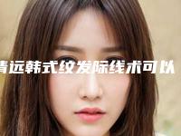 清远韩式纹发际线术可以撑多久