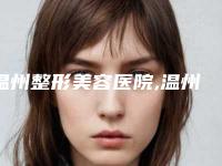 温州整形美容医院,温州维纳斯医疗美容门诊部哪个好网友真实反馈