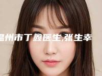 温州市丁鑫医生,张生幸医生整形谁做的好价格表