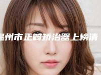 温州市正畸矫治器上榜清单医生名单来袭-温州市正畸矫治器口腔医生
