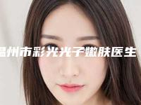 温州市彩光光子嫩肤医生上榜名单前三上榜理由推荐阅读-温州市彩光光子嫩肤整形医生