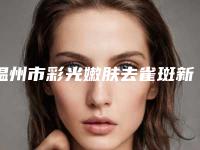 温州市彩光嫩肤去雀斑新版价格表热度曝光(10月-4月彩光嫩肤去雀斑均价为:2224元)