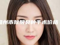 温州市除腋臭种手术价格价位表2025正式公开-温州市除腋臭种手术费用高不高呀
