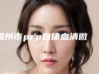 温州市prp自体血清微针医生排名前十佳值得选-温州市prp自体血清微针整形医生