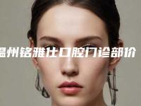 温州铭雅仕口腔门诊部价格表(费用)正规2025优惠一览-口腔外科手术收费是多少钱