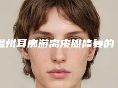 温州耳廓游离皮瓣修复的危害性及护理事项