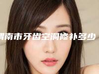 渭南市牙齿空洞修补多少钱-渭南市牙齿空洞修补医院排名榜前十位2025版更新