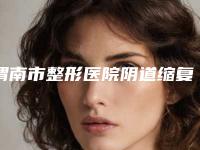 渭南市整形医院阴道缩复术多少钱(渭南蒲城栀美俊医疗整形锁定前三甲)