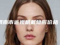 渭南市近视眼戴隐形价格价位表及介绍一览(渭南市近视眼戴隐形手术大概费用是多少)