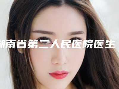 湖南省第二人民医院医生有哪些-价格(费用)清单手术报价