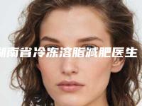 湖南省冷冻溶脂减肥医生排行榜口碑特色盘点-湖南省徐林涛整形医生解锁前三