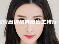 湖南省仿眉雾眉医生排行前十名口碑医生评测-湖南省仿眉雾眉医生