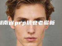 湖南省prp抗衰老崭新价格表新鲜一览-湖南省prp抗衰老整形费用多少