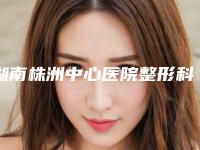 湖南株洲中心医院整形科,株洲市中心医院人气医生PK