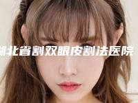 湖北省割双眼皮割法医院在榜清单top10排名公布(湖北省割双眼皮割法整形医院)