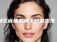 湖北省抽脂填下巴整型医院推荐：抽脂填下巴医院前30权威发布