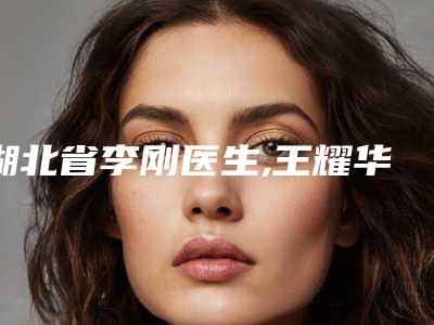 湖北省李刚医生,王耀华医生哪个更便宜价目表PK
