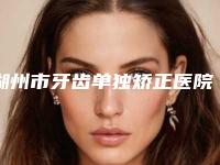 湖州市牙齿单独矫正医院上榜清单实力不凡值得选择(湖州南浔宣女口腔门诊带来新体验)