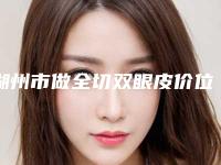 湖州市做全切双眼皮价位表超新新鲜大出炉啦-湖州市做全切双眼皮医院术大概价钱贵不贵