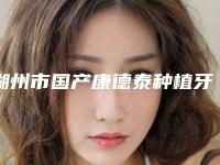 湖州市国产康德泰种植牙收费标准2025提前一览-湖州市国产康德泰种植牙价格