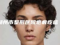 湖州市整形医院疤痕疙瘩治疗手术-湖州曙光医疗美容机构(公立私立均有)