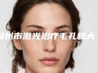 湖州市激光治疗毛孔粗大医院排行榜私立推荐（湖州市激光治疗毛孔粗大整形医院）