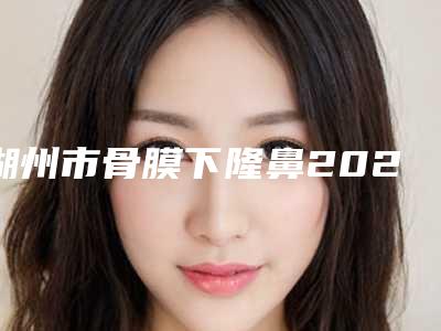 湖州市骨膜下隆鼻2025价格表正式发布详细收费在此-湖州市骨膜下隆鼻价格行情