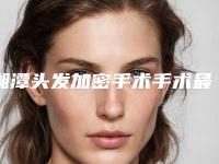 湘潭头发加密手术手术最安全有效的方法是哪一种